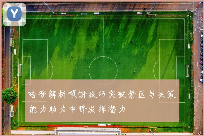 哈登解析喂饼技巧突破禁区与决策能力助力中锋发挥潜力