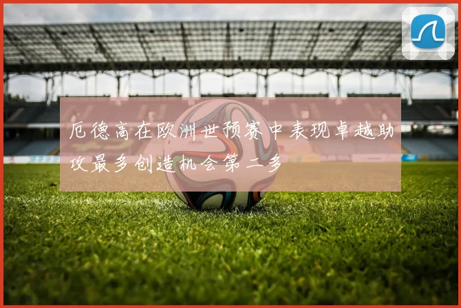 厄德高在欧洲世预赛中表现卓越助攻最多创造机会第二多