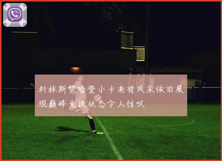 科林斯赞哈登小卡老将风采依旧展现巅峰竞技状态令人惊叹